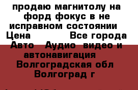 продаю магнитолу на форд-фокус в не исправном состоянии › Цена ­ 2 000 - Все города Авто » Аудио, видео и автонавигация   . Волгоградская обл.,Волгоград г.